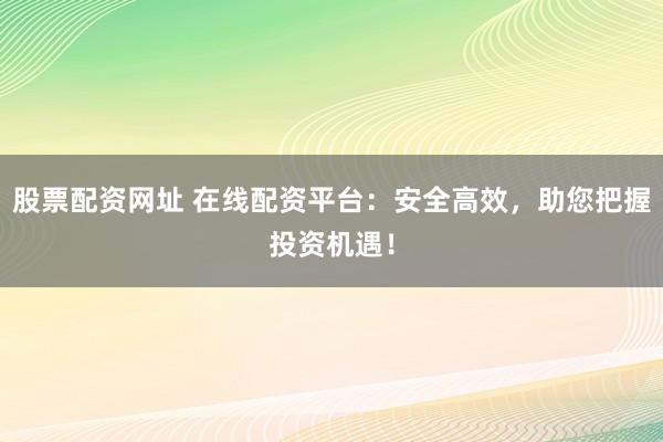 股票配资网址 在线配资平台：安全高效，助您把握投资机遇！