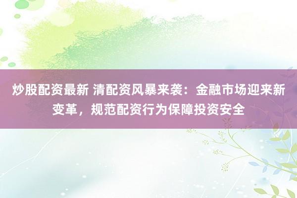 炒股配资最新 清配资风暴来袭:金融市场迎来新变革,规范配资行为保障投资安全