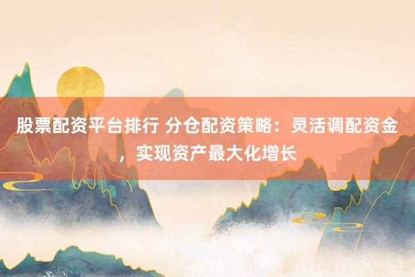 股票配资平台排行 分仓配资策略:灵活调配资金,实现资产最大化增长