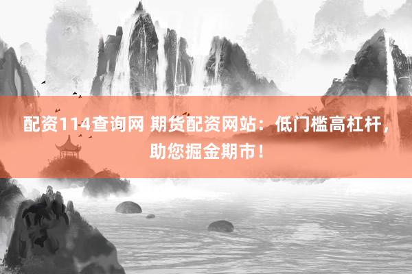 配资114查询网 期货配资网站：低门槛高杠杆，助您掘金期市！