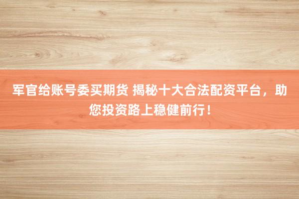 军官给账号委买期货 揭秘十大合法配资平台，助您投资路上稳健前行！