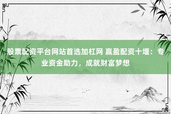 股票配资平台网站首选加杠网 赢盈配资十堰：专业资金助力，成就财富梦想