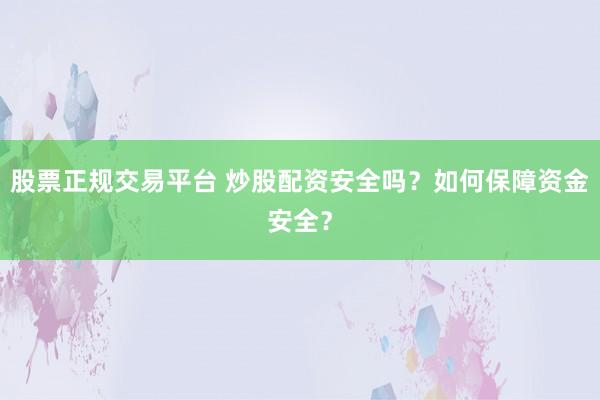 股票正规交易平台 炒股配资安全吗？如何保障资金安全？