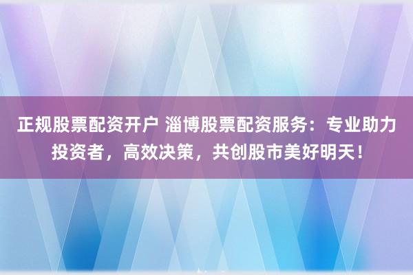正规股票配资开户 淄博股票配资服务:专业助力投资者,高效决策,共创股市美好明天!