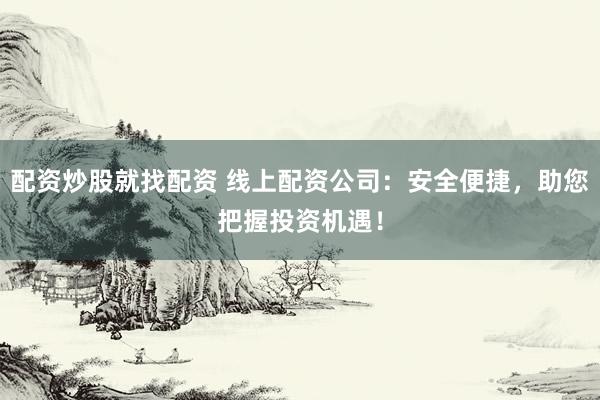 配资炒股就找配资 线上配资公司：安全便捷，助您把握投资机遇！