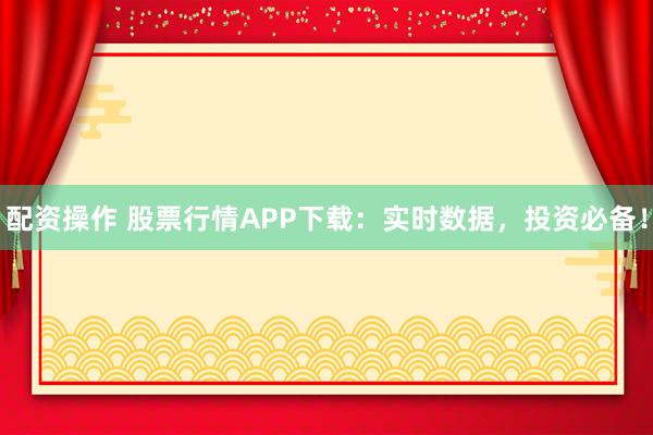 配资操作 股票行情APP下载:实时数据,投资必备!