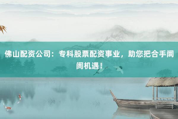 佛山配资公司：专科股票配资事业，助您把合手阛阓机遇！