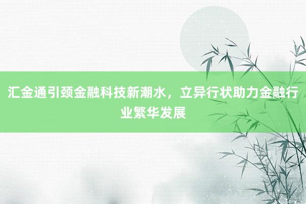 汇金通引颈金融科技新潮水,立异行状助力金融行业繁华发展
