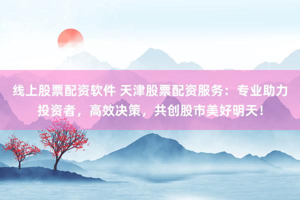 线上股票配资软件 天津股票配资服务：专业助力投资者，高效决策，共创股市美好明天！