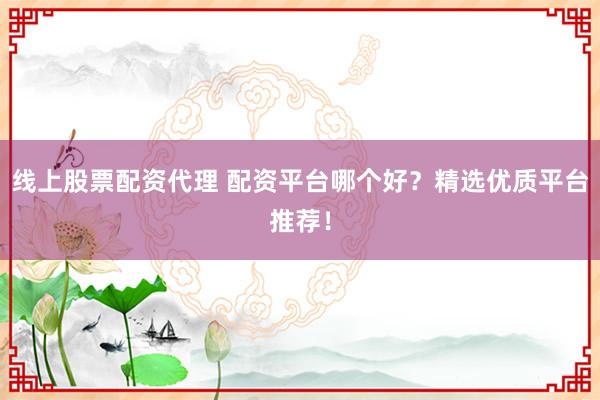 线上股票配资代理 配资平台哪个好?精选优质平台推荐!