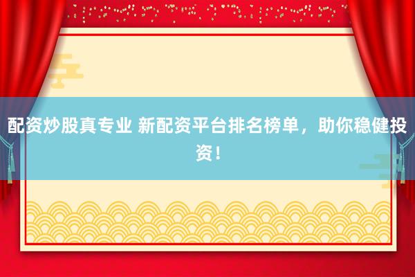 配资炒股真专业 新配资平台排名榜单，助你稳健投资！