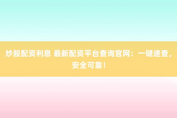 炒股配资利息 最新配资平台查询官网：一键速查，安全可靠！