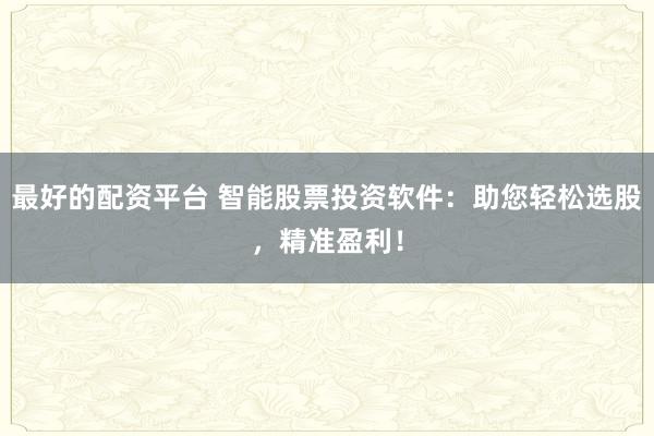 最好的配资平台 智能股票投资软件：助您轻松选股，精准盈利！