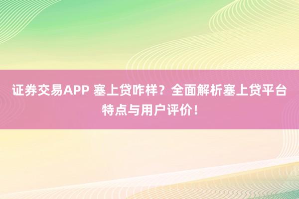 证券交易APP 塞上贷咋样?全面解析塞上贷平台特点与用户评价!