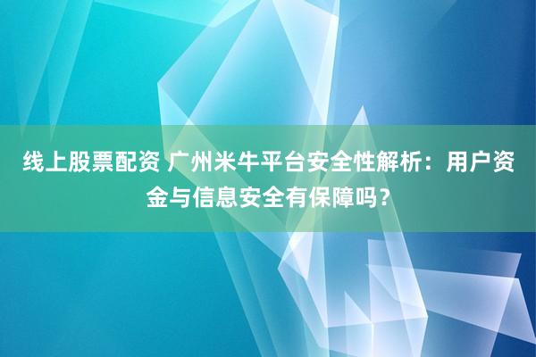 线上股票配资 广州米牛平台安全性解析:用户资金与信息安全有保障吗?