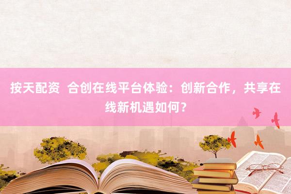 按天配资 合创在线平台体验:创新合作,共享在线新机遇如何?