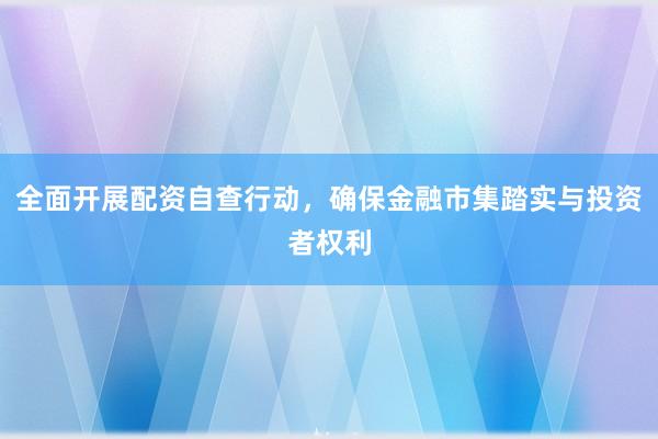 全面开展配资自查行动，确保金融市集踏实与投资者权利