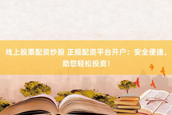 线上股票配资炒股 正规配资平台开户：安全便捷，助您轻松投资！