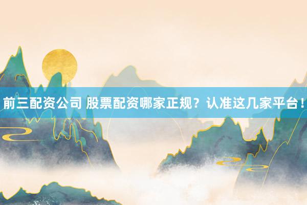 前三配资公司 股票配资哪家正规？认准这几家平台！