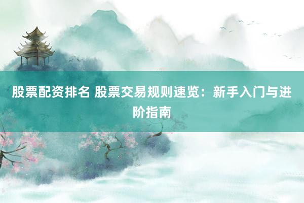 股票配资排名 股票交易规则速览：新手入门与进阶指南