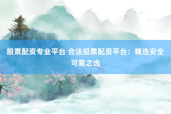 股票配资专业平台 合法股票配资平台：精选安全可靠之选