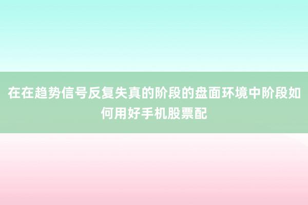 在在趋势信号反复失真的阶段的盘面环境中阶段如何用好手机股票配
