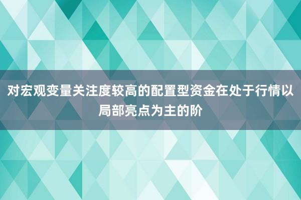 对宏观变量关注度较高的配置型资金在处于行情以局部亮点为主的阶