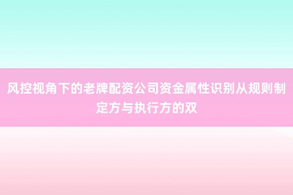 风控视角下的老牌配资公司资金属性识别从规则制定方与执行方的双