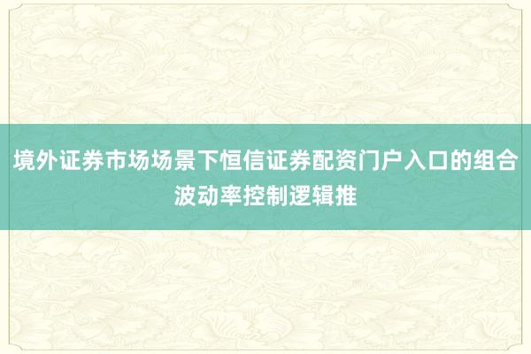 境外证券市场场景下恒信证券配资门户入口的组合波动率控制逻辑推