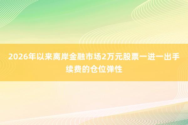 2026年以来离岸金融市场2万元股票一进一出手续费的仓位弹性