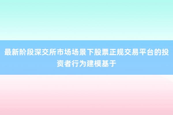 最新阶段深交所市场场景下股票正规交易平台的投资者行为建模基于