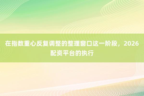 在指数重心反复调整的整理窗口这一阶段，2026配资平台的执行