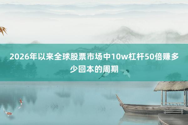 2026年以来全球股票市场中10w杠杆50倍赚多少回本的周期