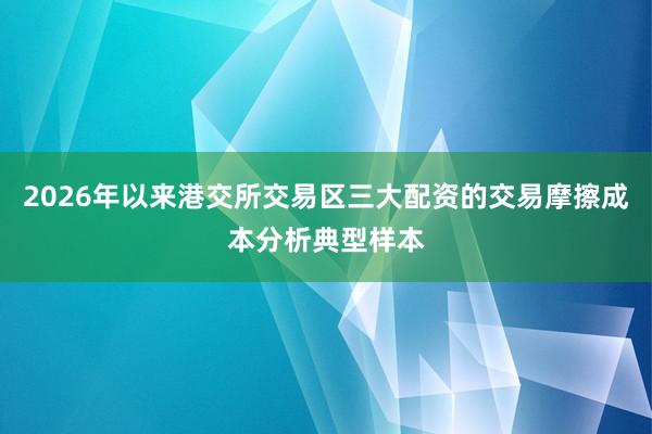 2026年以来港交所交易区三大配资的交易摩擦成本分析典型样本