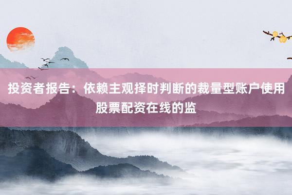 投资者报告：依赖主观择时判断的裁量型账户使用股票配资在线的监