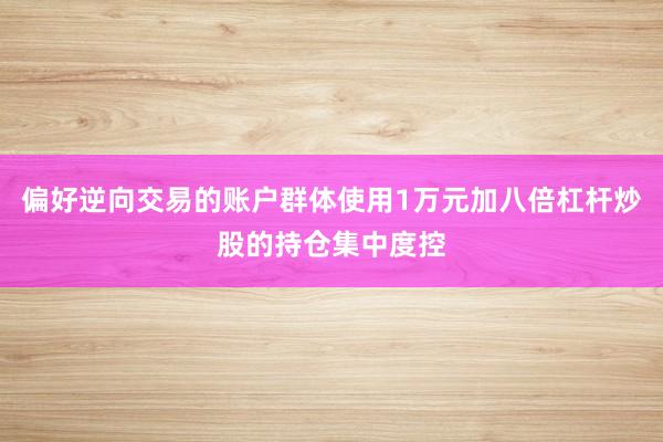 偏好逆向交易的账户群体使用1万元加八倍杠杆炒股的持仓集中度控