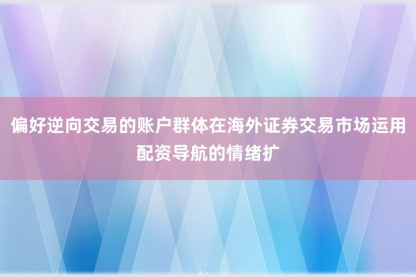 偏好逆向交易的账户群体在海外证券交易市场运用配资导航的情绪扩
