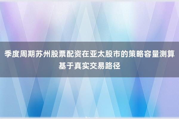 季度周期苏州股票配资在亚太股市的策略容量测算基于真实交易路径