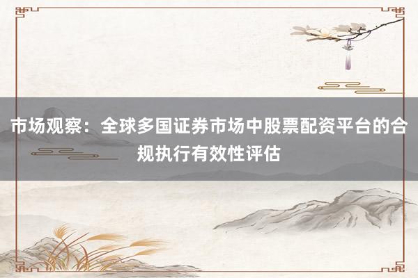 市场观察：全球多国证券市场中股票配资平台的合规执行有效性评估