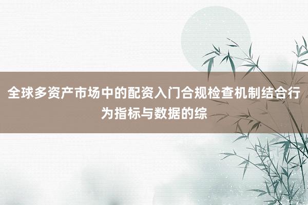 全球多资产市场中的配资入门合规检查机制结合行为指标与数据的综
