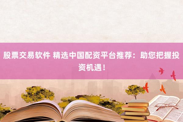 股票交易软件 精选中国配资平台推荐:助您把握投资机遇!