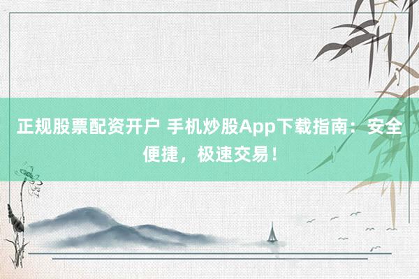 正规股票配资开户 手机炒股App下载指南:安全便捷,极速交易!