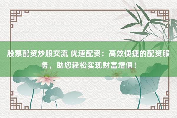 股票配资炒股交流 优速配资:高效便捷的配资服务,助您轻松实现财富增值!