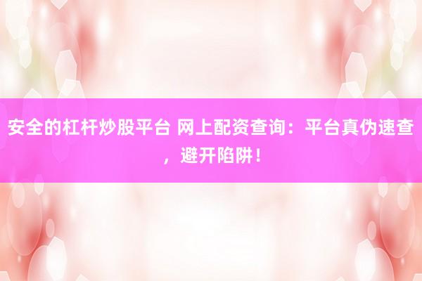 安全的杠杆炒股平台 网上配资查询:平台真伪速查,避开陷阱!