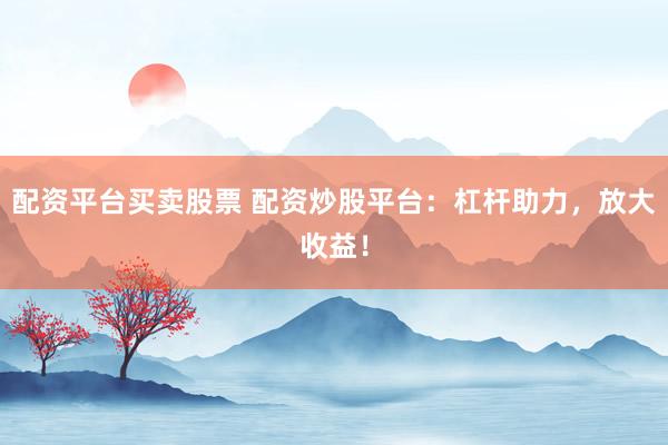 配资平台买卖股票 配资炒股平台:杠杆助力,放大收益!