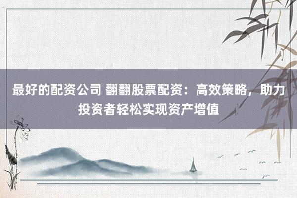 最好的配资公司 翻翻股票配资:高效策略,助力投资者轻松实现资产增值