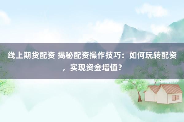 线上期货配资 揭秘配资操作技巧:如何玩转配资,实现资金增值?
