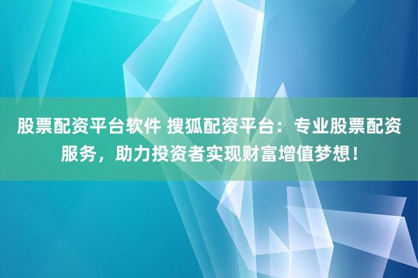 股票配资平台软件 搜狐配资平台:专业股票配资服务,助力投资者实现财富增值梦想!