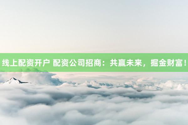 线上配资开户 配资公司招商:共赢未来,掘金财富!