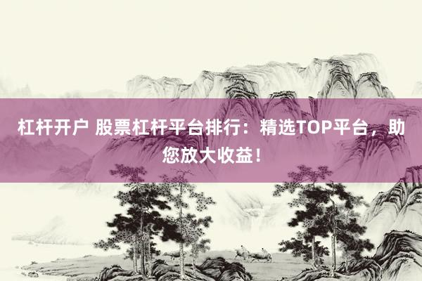 杠杆开户 股票杠杆平台排行:精选TOP平台,助您放大收益!